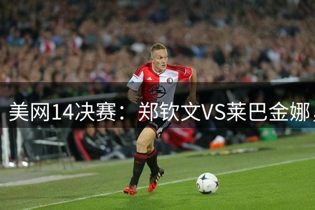 美网1/4决赛：郑钦文VS莱巴金娜，比赛时间出炉，谁能拿到973万奖金