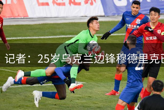 记者：25岁乌克兰边锋穆德里克已告知切尔西，自己希望加盟热刺
